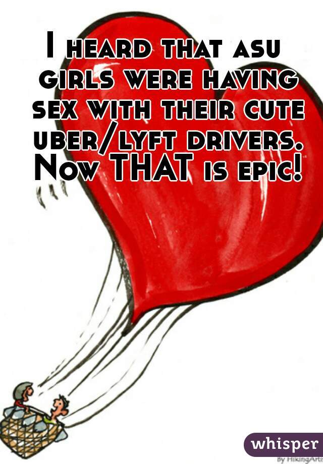 I heard that asu girls were having sex with their cute uber/lyft drivers. Now THAT is epic!