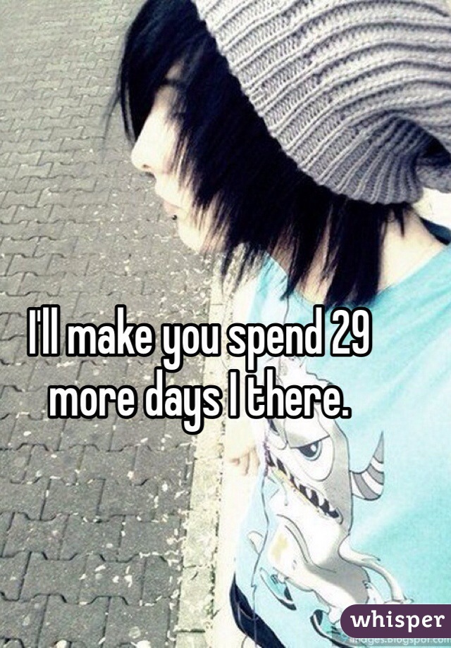 I'll make you spend 29 more days I there. 