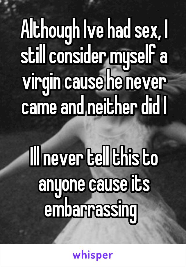 Although Ive had sex, I still consider myself a virgin cause he never came and neither did I

Ill never tell this to anyone cause its embarrassing  
