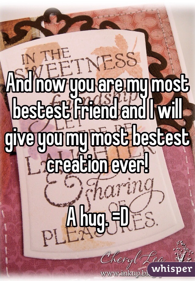 And now you are my most bestest friend and I will give you my most bestest creation ever!

A hug. =D