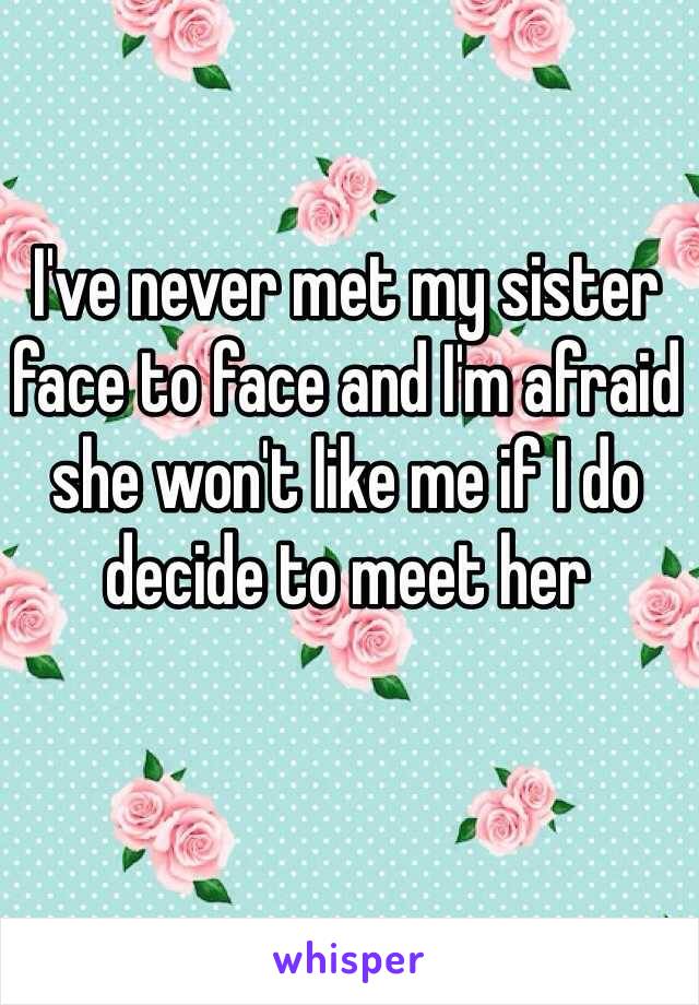 I've never met my sister face to face and I'm afraid she won't like me if I do decide to meet her 