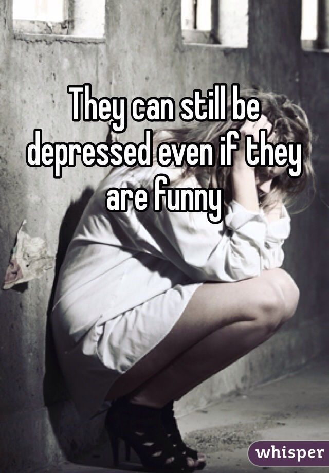 They can still be depressed even if they are funny