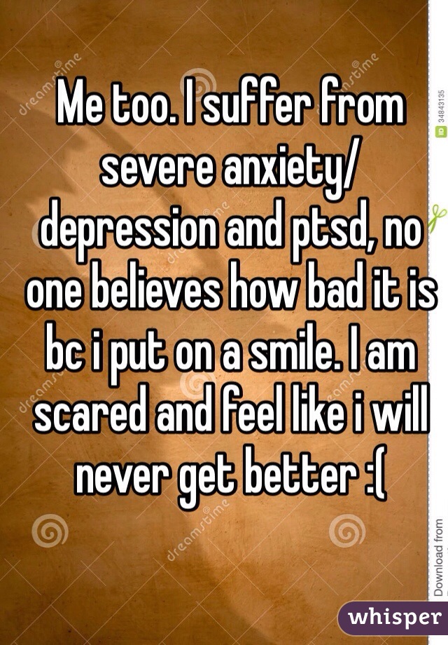 Me too. I suffer from severe anxiety/depression and ptsd, no one believes how bad it is bc i put on a smile. I am scared and feel like i will never get better :( 