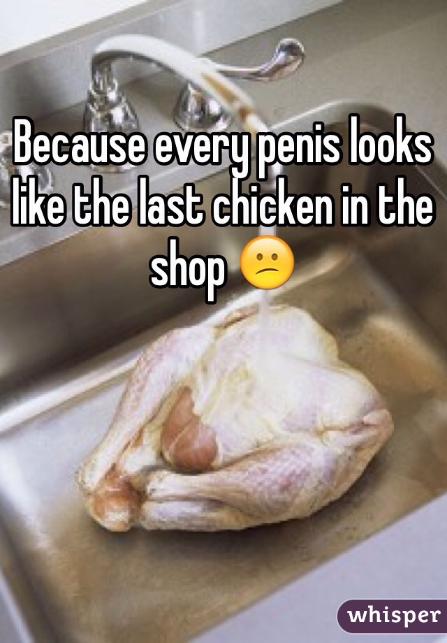 Because every penis looks like the last chicken in the shop 😕
