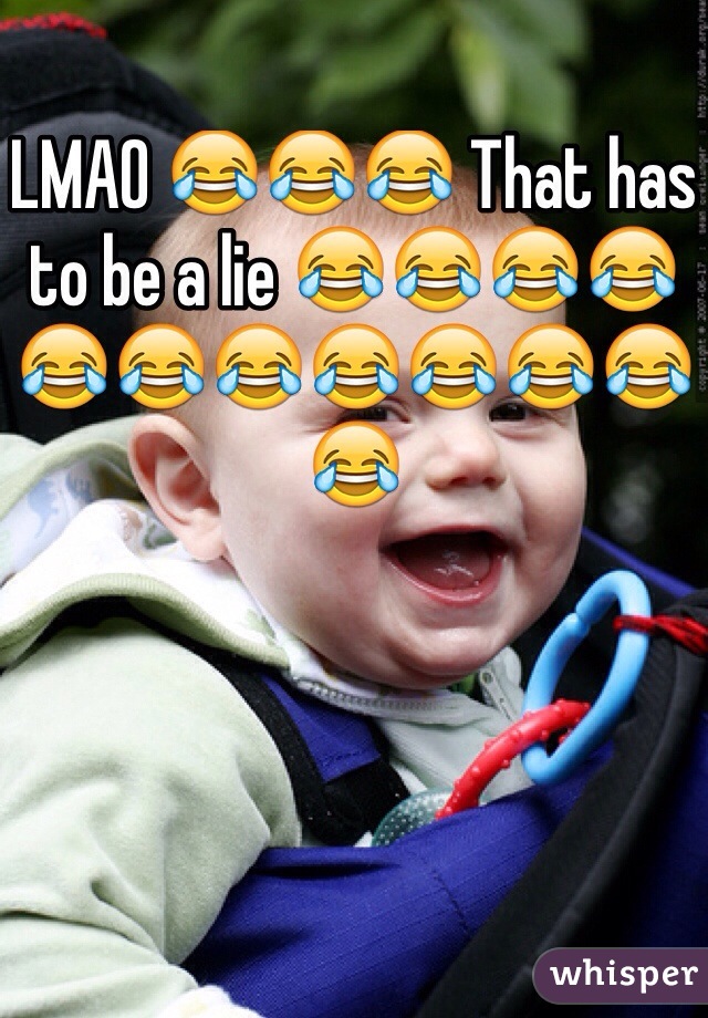 LMAO 😂😂😂 That has to be a lie 😂😂😂😂😂😂😂😂😂😂😂😂