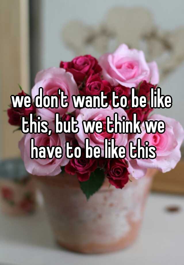 we-don-t-want-to-be-like-this-but-we-think-we-have-to-be-like-this