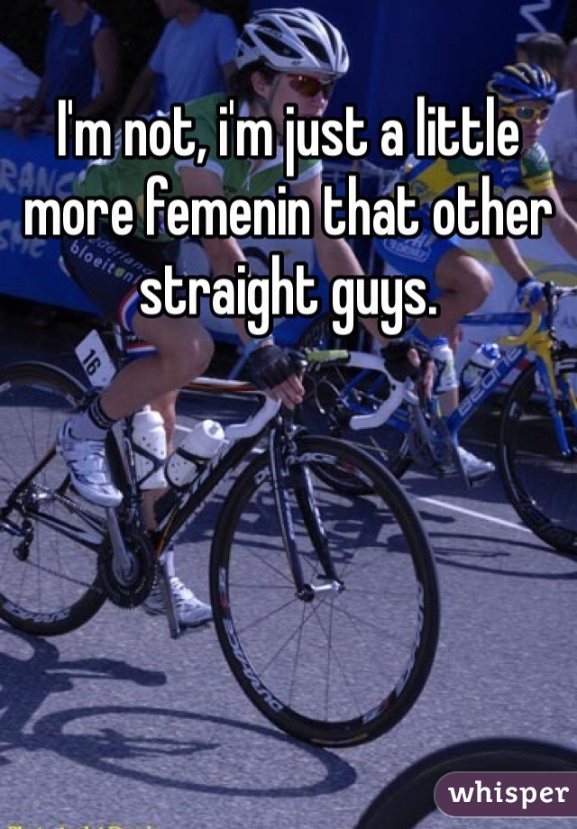 I'm not, i'm just a little more femenin that other straight guys.