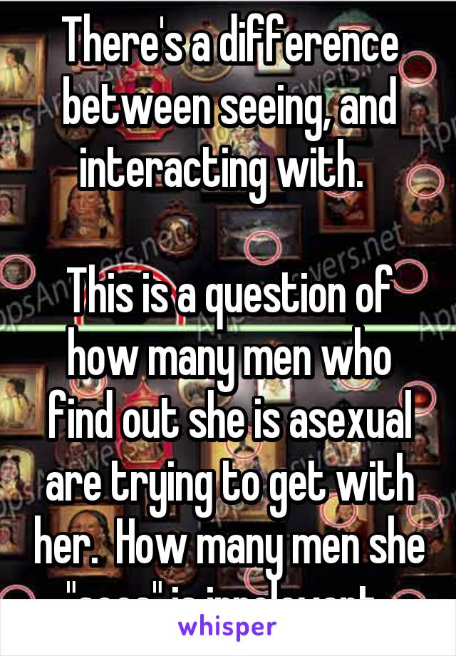 There's a difference between seeing, and interacting with.  

This is a question of how many men who find out she is asexual are trying to get with her.  How many men she "sees" is irrelevant. 