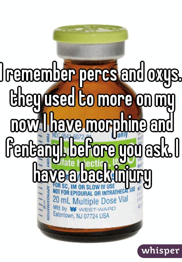 I remember percs and oxys. they used to more on my now I have morphine and fentanyl. before you ask. I have a back injury