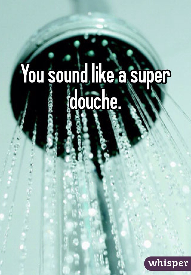 You sound like a super douche. 