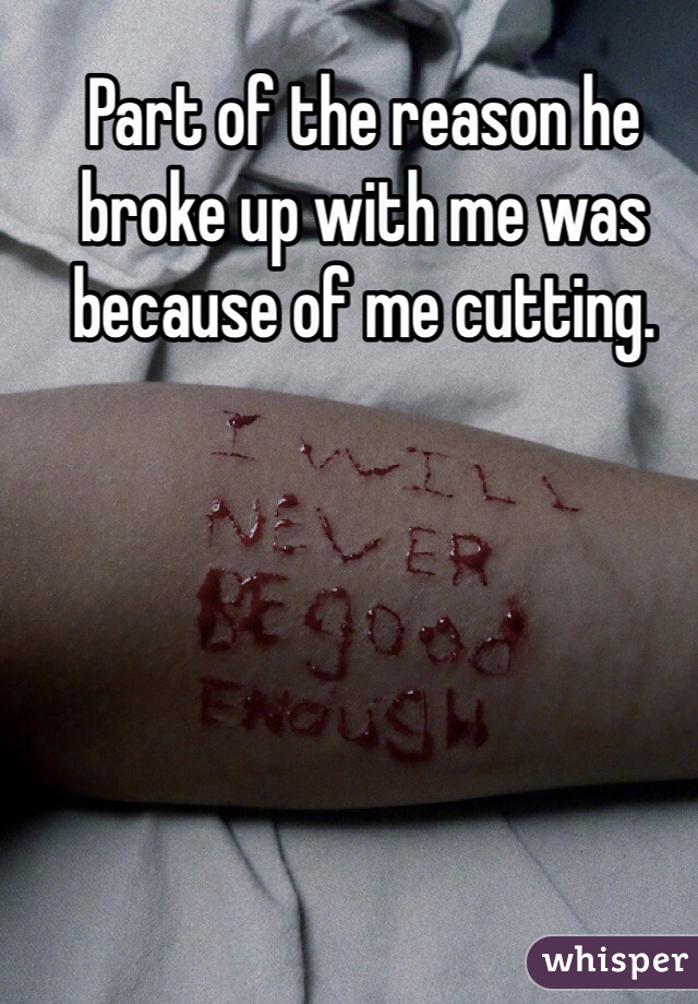 Part of the reason he broke up with me was because of me cutting.