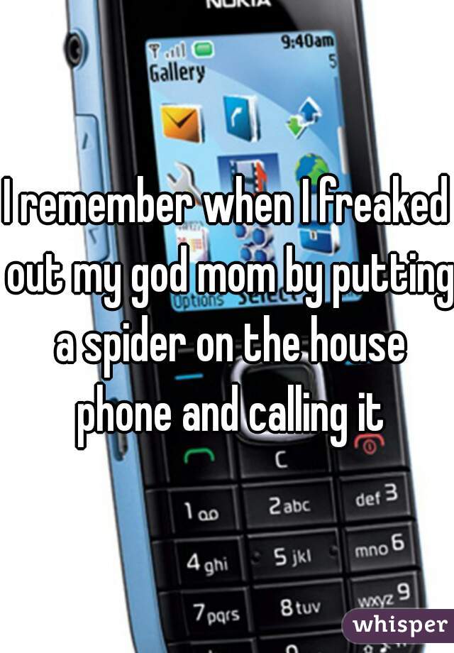 I remember when I freaked out my god mom by putting a spider on the house phone and calling it