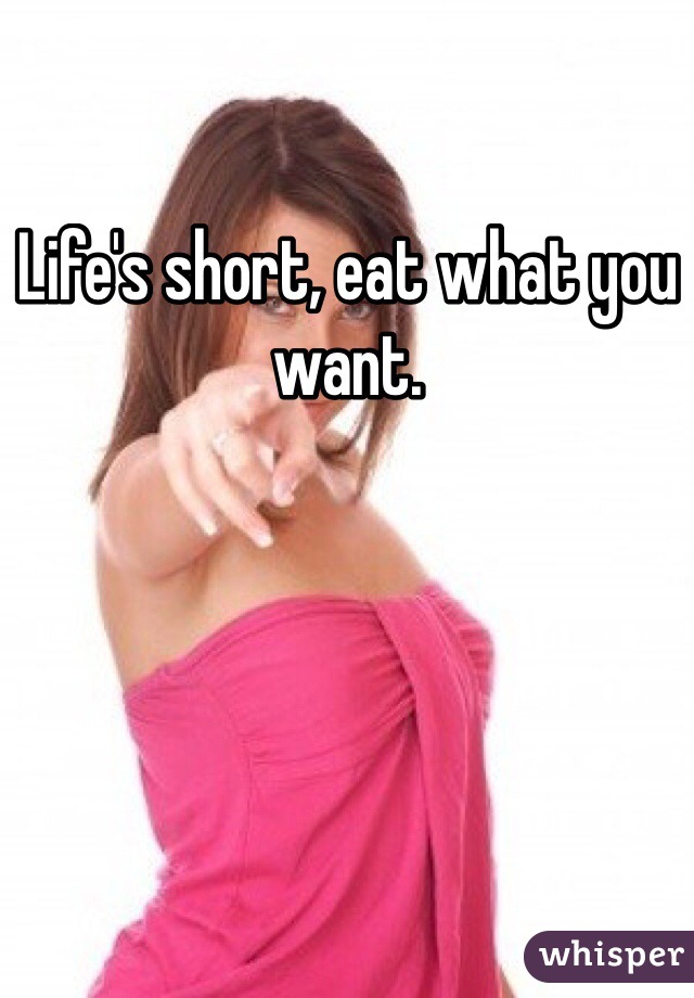 Life's short, eat what you want.