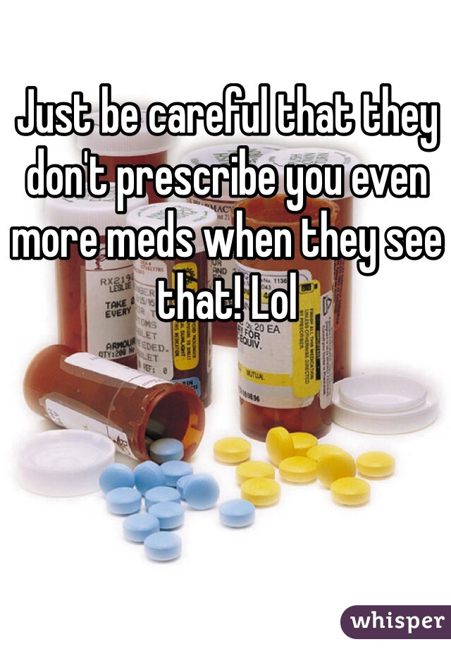 Just be careful that they don't prescribe you even more meds when they see that! Lol