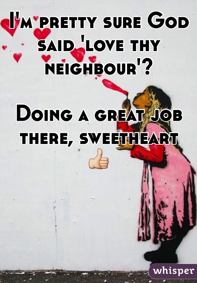 I'm pretty sure God said 'love thy neighbour'?

Doing a great job there, sweetheart  👍