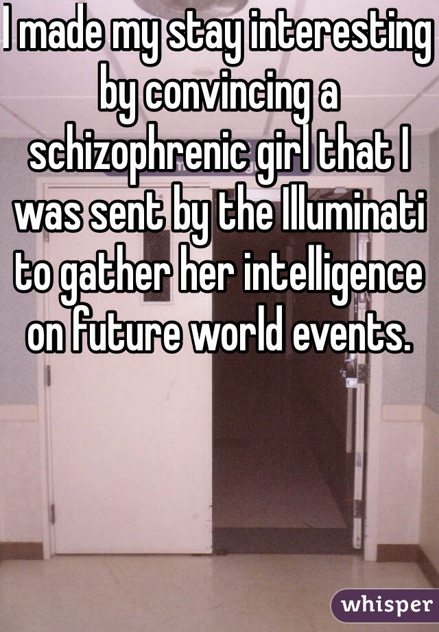 I made my stay interesting by convincing a schizophrenic girl that I was sent by the Illuminati to gather her intelligence on future world events.
