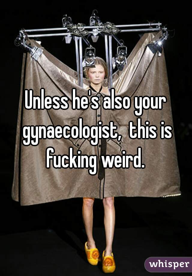 Unless he's also your gynaecologist,  this is fucking weird. 