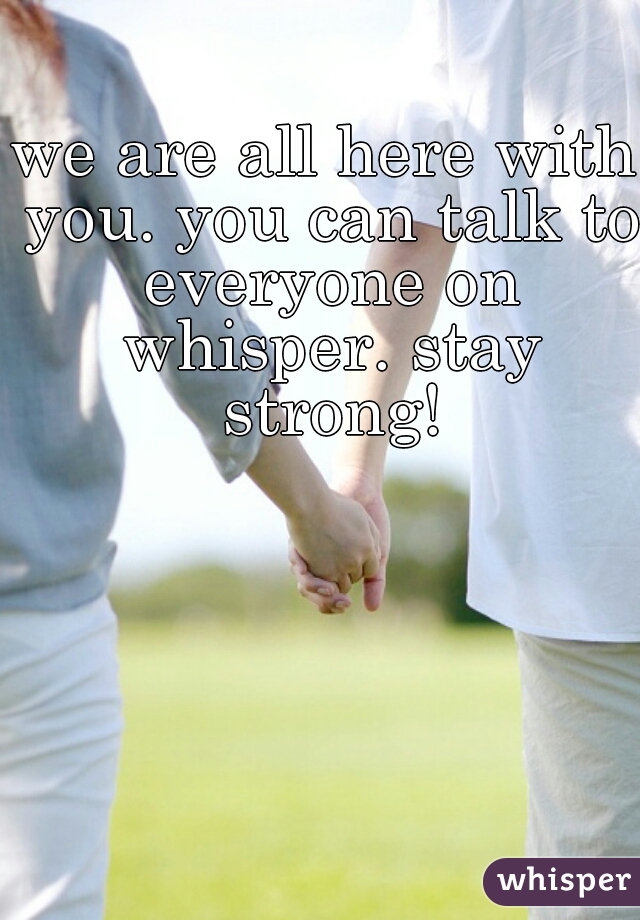 we are all here with you. you can talk to everyone on whisper. stay strong!