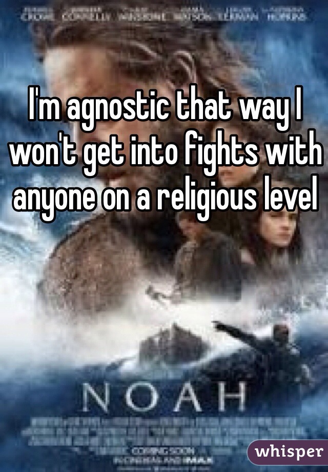 I'm agnostic that way I won't get into fights with anyone on a religious level