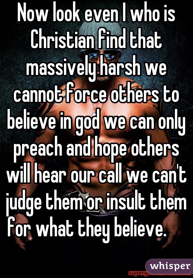 Now look even I who is Christian find that massively harsh we cannot force others to believe in god we can only preach and hope others will hear our call we can't judge them or insult them for what they believe.     