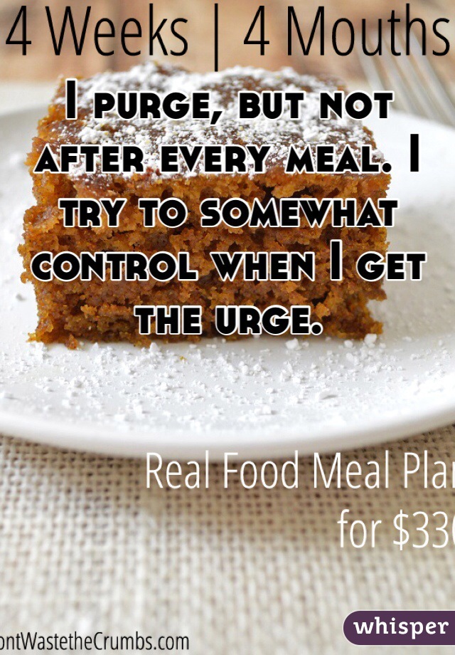 I purge, but not after every meal. I try to somewhat control when I get the urge.