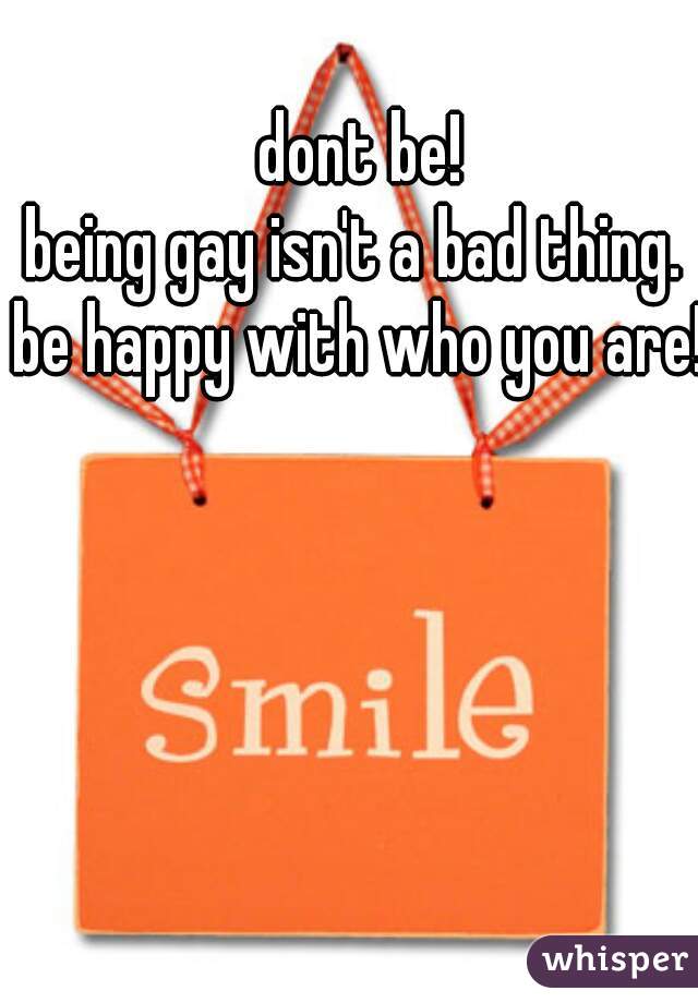 dont be!
being gay isn't a bad thing. 
be happy with who you are!