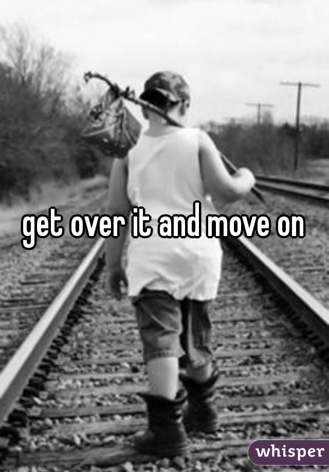 get over it and move on