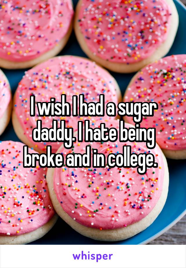 I wish I had a sugar daddy. I hate being broke and in college.  