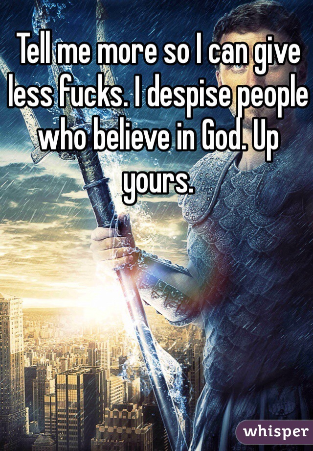 Tell me more so I can give less fucks. I despise people who believe in God. Up yours. 