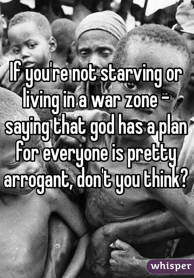 If you're not starving or living in a war zone - saying that god has a plan for everyone is pretty arrogant, don't you think?