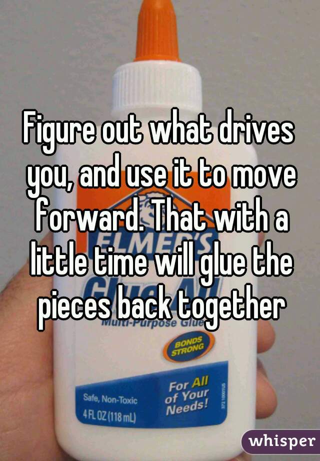 Figure out what drives you, and use it to move forward. That with a little time will glue the pieces back together