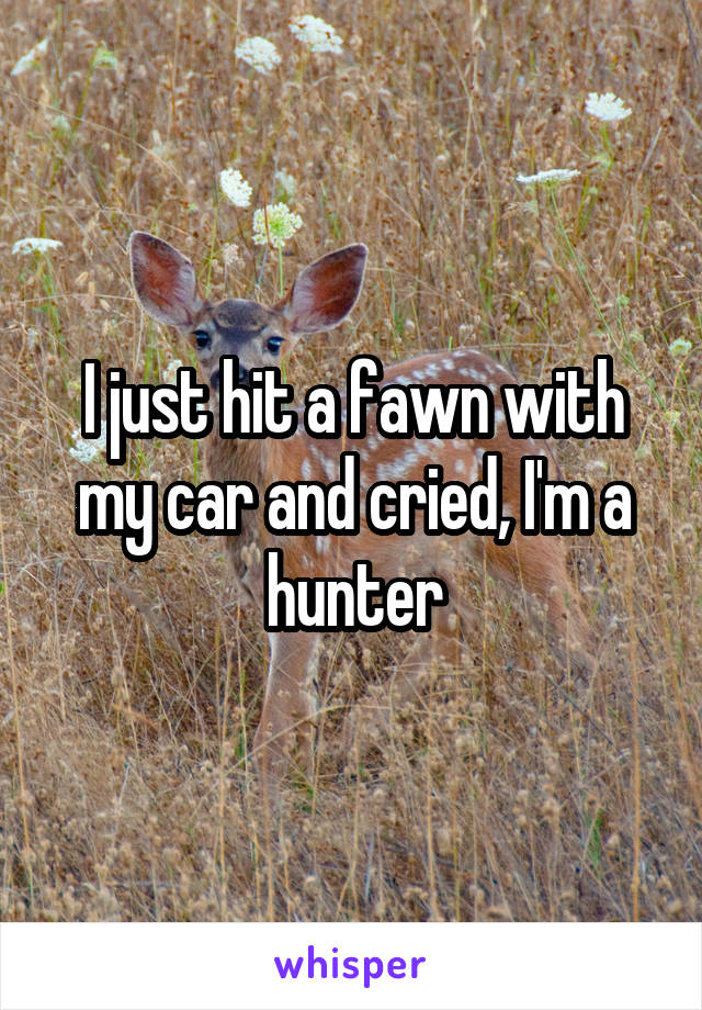 I just hit a fawn with my car and cried, I'm a hunter