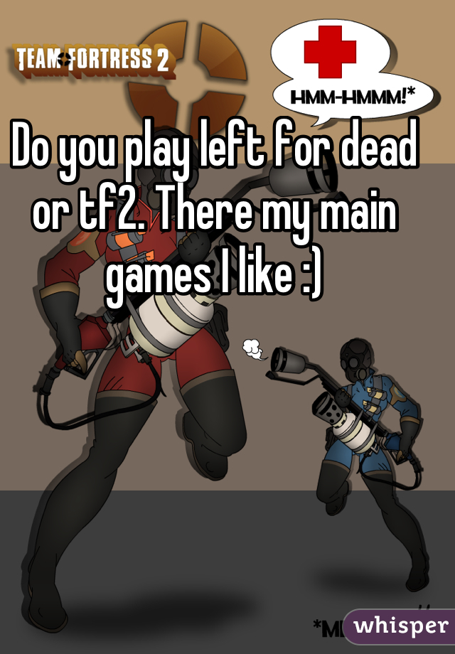 Do you play left for dead or tf2. There my main games I like :) 

