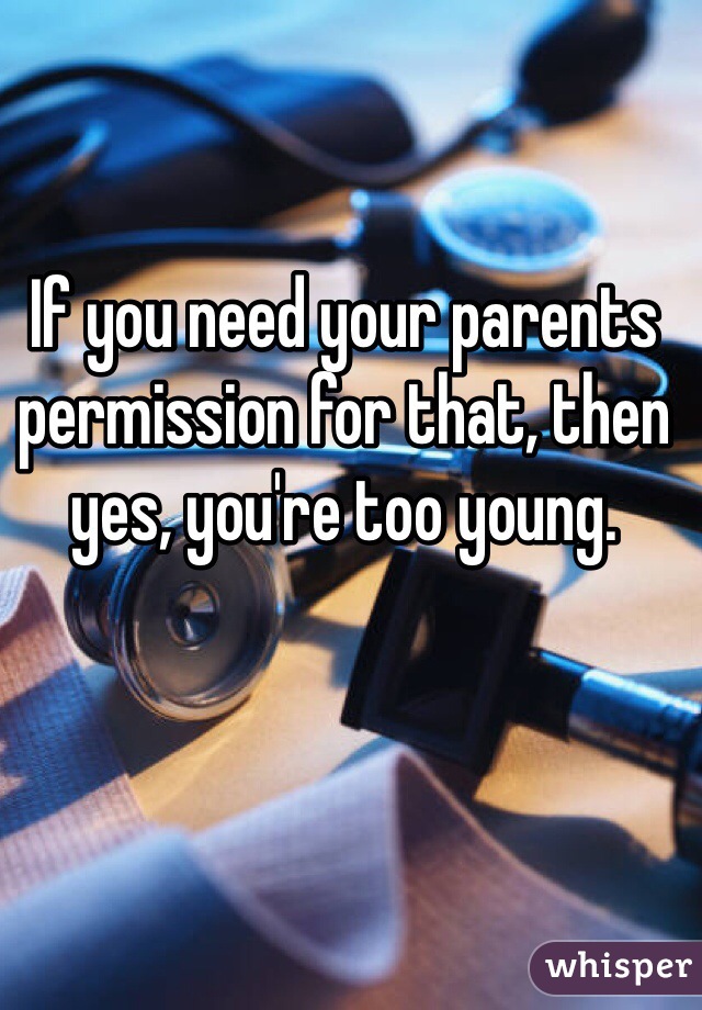 If you need your parents permission for that, then yes, you're too young.