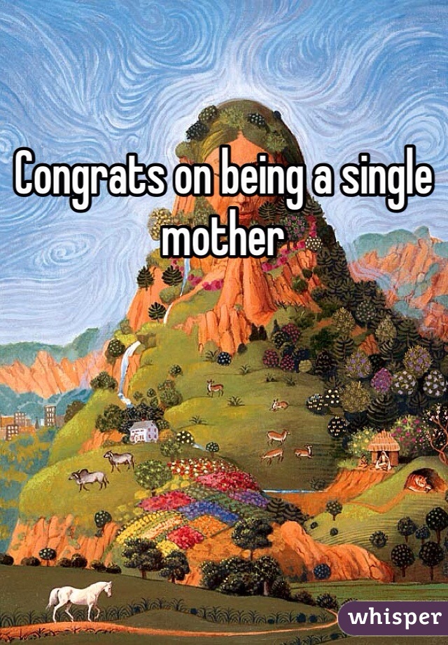 Congrats on being a single mother 
