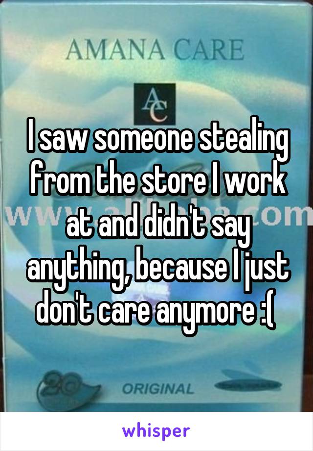 I saw someone stealing from the store I work at and didn't say anything, because I just don't care anymore :( 