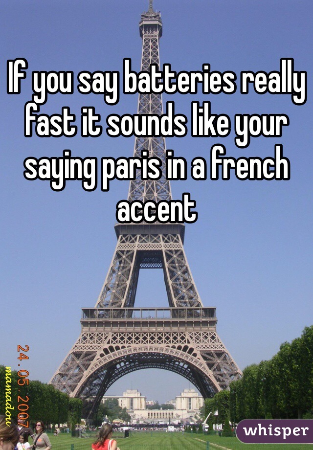 If you say batteries really fast it sounds like your saying paris in a french accent 