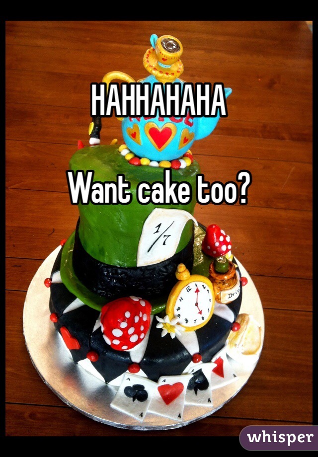 HAHHAHAHA 

Want cake too?