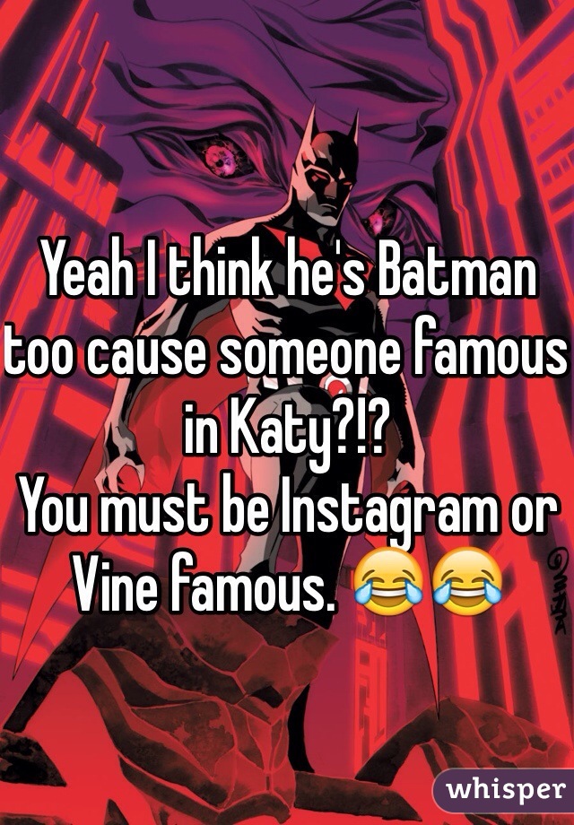 Yeah I think he's Batman too cause someone famous in Katy?!? 
You must be Instagram or Vine famous. 😂😂