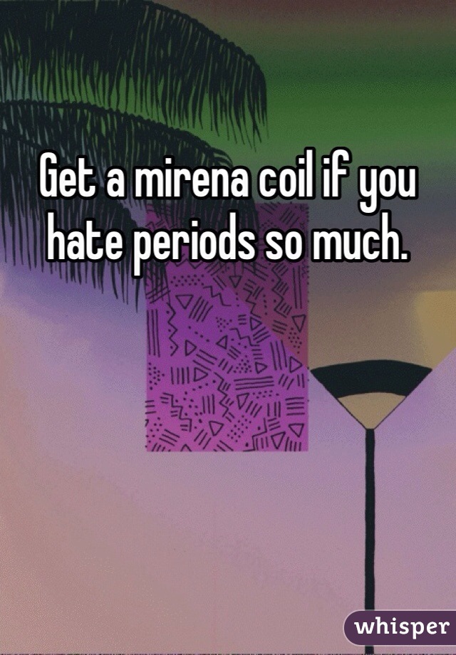 Get a mirena coil if you hate periods so much. 