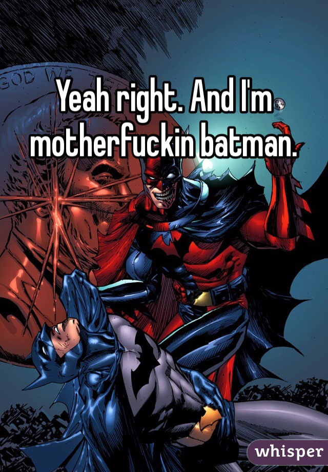 Yeah right. And I'm motherfuckin batman. 