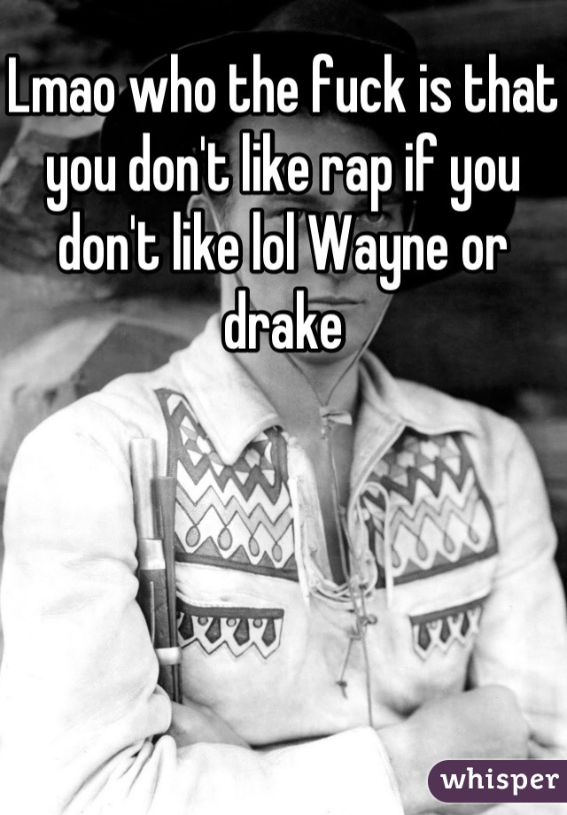 Lmao who the fuck is that you don't like rap if you don't like lol Wayne or drake