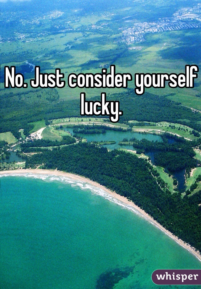 No. Just consider yourself lucky.