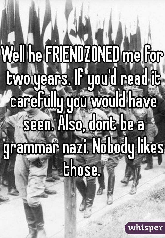 Well he FRIENDZONED me for two years. If you'd read it carefully you would have seen. Also, dont be a grammar nazi. Nobody likes those. 