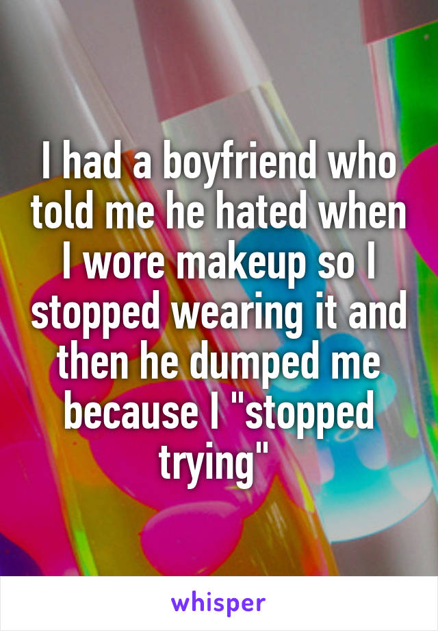 I had a boyfriend who told me he hated when I wore makeup so I stopped wearing it and then he dumped me because I "stopped trying" 