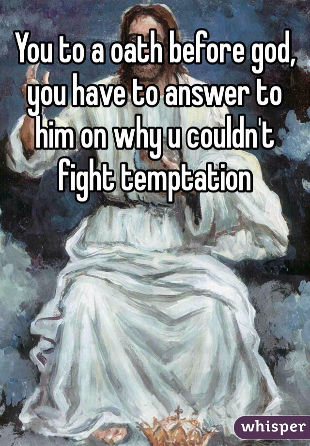 You to a oath before god, you have to answer to him on why u couldn't fight temptation 