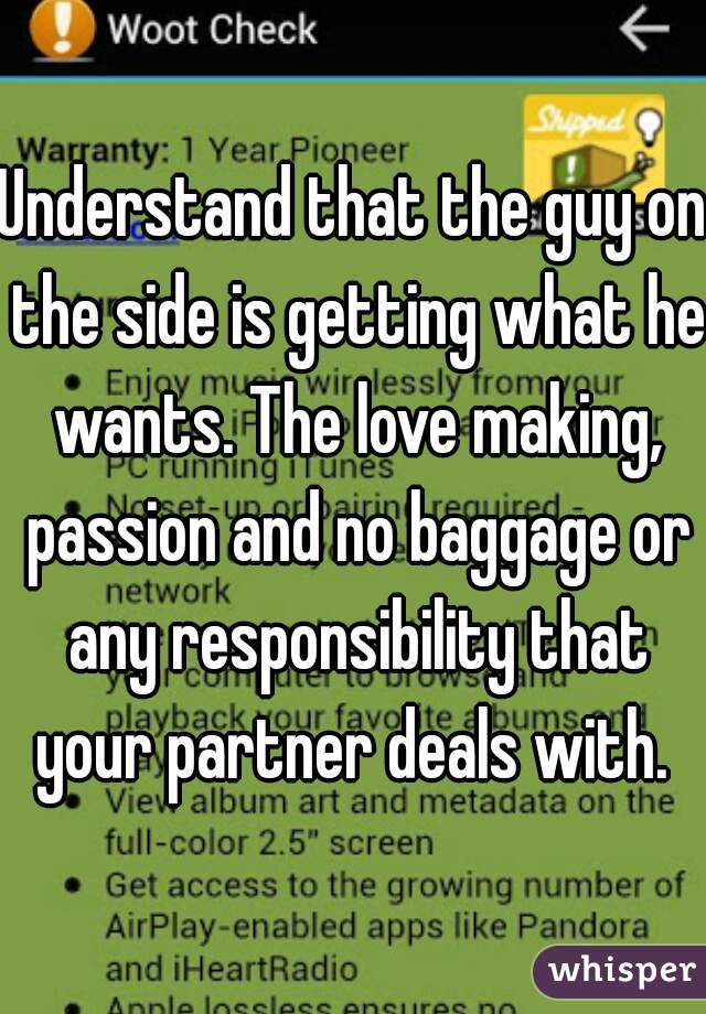 Understand that the guy on the side is getting what he wants. The love making, passion and no baggage or any responsibility that your partner deals with. 