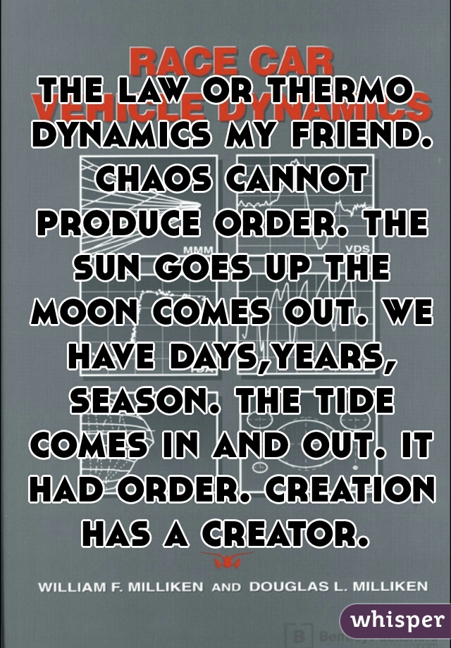 the law or thermo dynamics my friend. chaos cannot produce order. the sun goes up the moon comes out. we have days,years, season. the tide comes in and out. it had order. creation has a creator. 