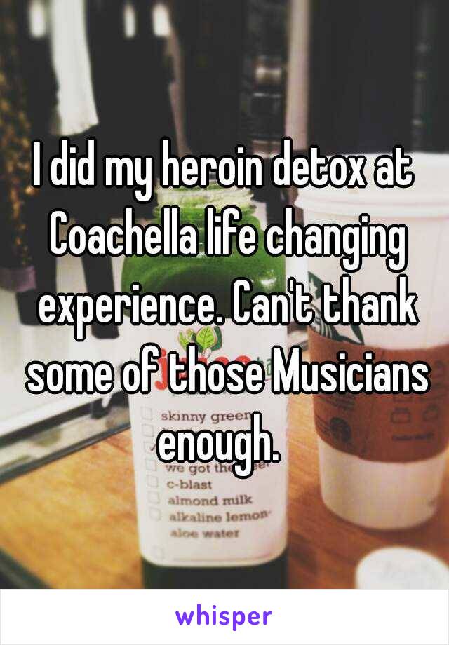 I did my heroin detox at Coachella life changing experience. Can't thank some of those Musicians enough.  
