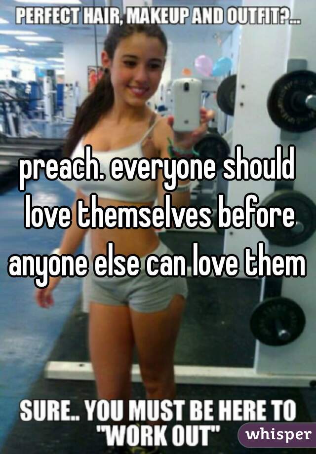 preach. everyone should love themselves before anyone else can love them 
